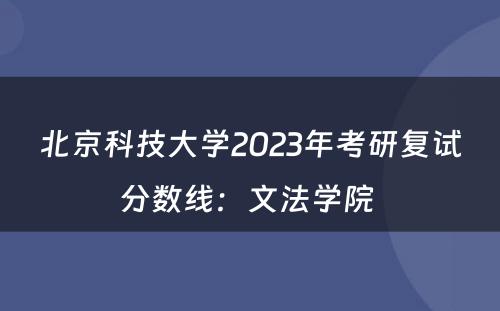 北京科技大学2023年考研复试分数线：文法学院 