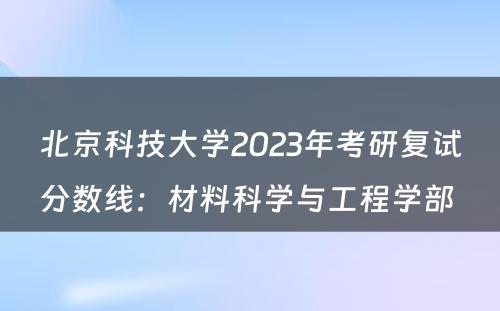 北京科技大学2023年考研复试分数线：材料科学与工程学部 