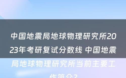 中国地震局地球物理研究所2023年考研复试分数线 中国地震局地球物理研究所当前主要工作简介?