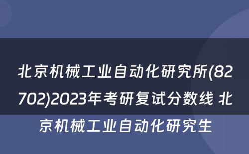 北京机械工业自动化研究所(82702)2023年考研复试分数线 北京机械工业自动化研究生