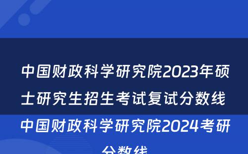 中国财政科学研究院2023年硕士研究生招生考试复试分数线 中国财政科学研究院2024考研分数线