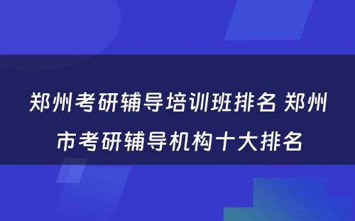 郑州考研辅导培训班排名 郑州市考研辅导机构十大排名