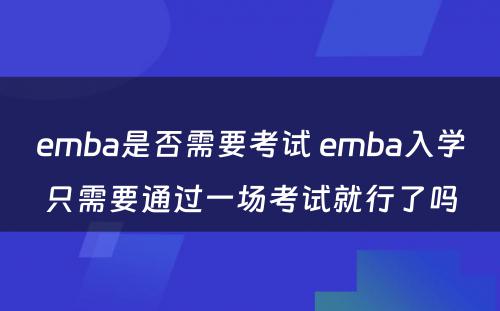 emba是否需要考试 emba入学只需要通过一场考试就行了吗