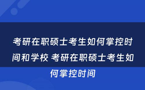 考研在职硕士考生如何掌控时间和学校 考研在职硕士考生如何掌控时间