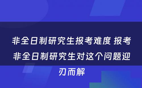 非全日制研究生报考难度 报考非全日制研究生对这个问题迎刃而解