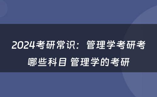 2024考研常识：管理学考研考哪些科目 管理学的考研