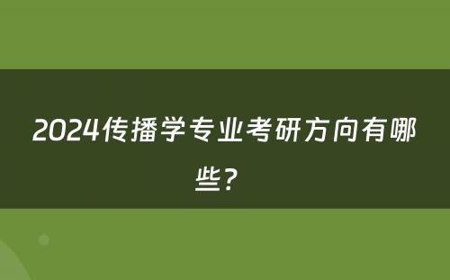 2024传播学专业考研方向有哪些？ 
