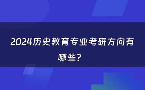2024历史教育专业考研方向有哪些？ 