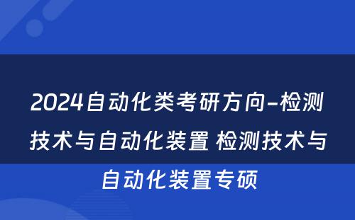 2024自动化类考研方向-检测技术与自动化装置 检测技术与自动化装置专硕