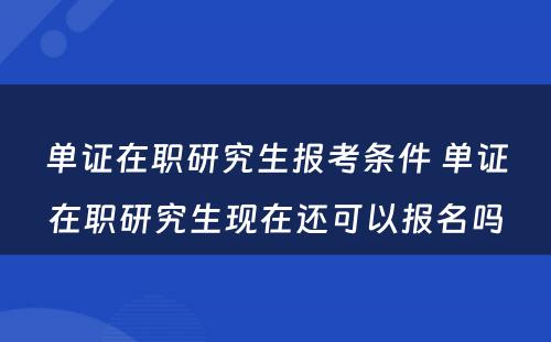 单证在职研究生报考条件 单证在职研究生现在还可以报名吗