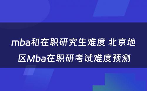mba和在职研究生难度 北京地区Mba在职研考试难度预测
