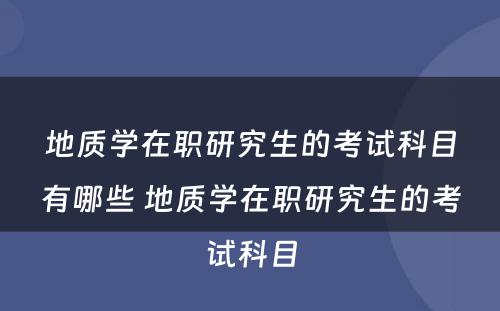 地质学在职研究生的考试科目有哪些 地质学在职研究生的考试科目