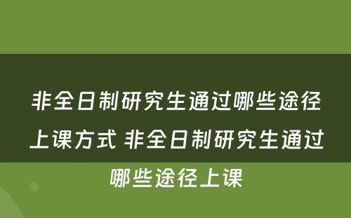 非全日制研究生通过哪些途径上课方式 非全日制研究生通过哪些途径上课