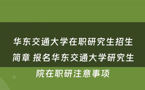 华东交通大学在职研究生招生简章 报名华东交通大学研究生院在职研注意事项