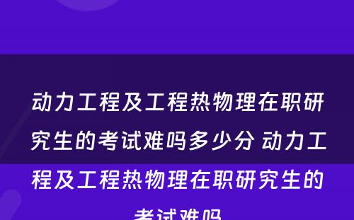 动力工程及工程热物理在职研究生的考试难吗多少分 动力工程及工程热物理在职研究生的考试难吗