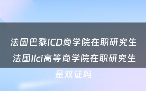 法国巴黎ICD商学院在职研究生 法国Ilci高等商学院在职研究生是双证吗