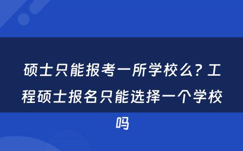 硕士只能报考一所学校么? 工程硕士报名只能选择一个学校吗