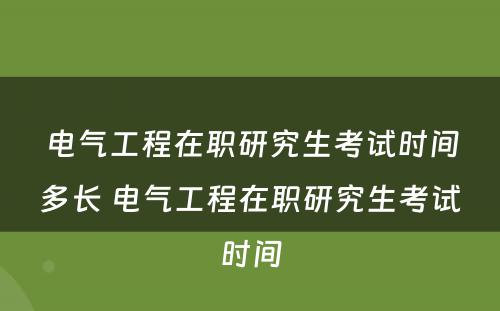 电气工程在职研究生考试时间多长 电气工程在职研究生考试时间