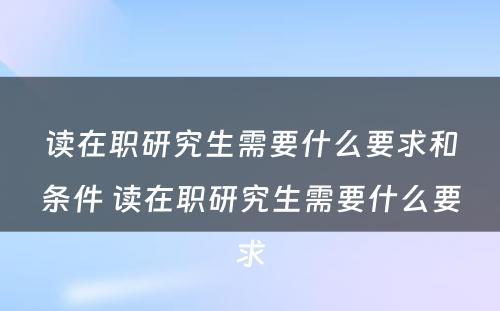 读在职研究生需要什么要求和条件 读在职研究生需要什么要求