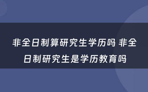 非全日制算研究生学历吗 非全日制研究生是学历教育吗