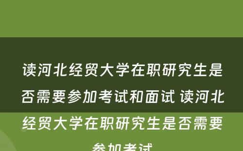 读河北经贸大学在职研究生是否需要参加考试和面试 读河北经贸大学在职研究生是否需要参加考试