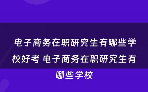 电子商务在职研究生有哪些学校好考 电子商务在职研究生有哪些学校