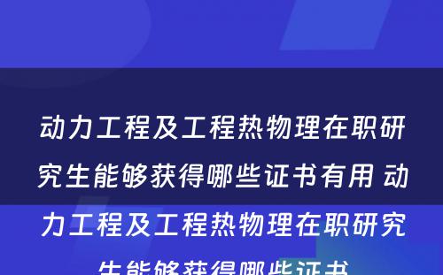 动力工程及工程热物理在职研究生能够获得哪些证书有用 动力工程及工程热物理在职研究生能够获得哪些证书