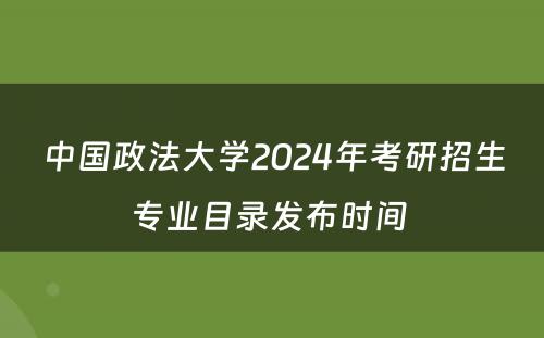 中国政法大学2024年考研招生专业目录发布时间 