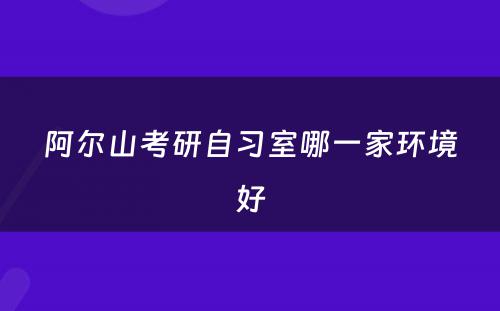 阿尔山考研自习室哪一家环境好