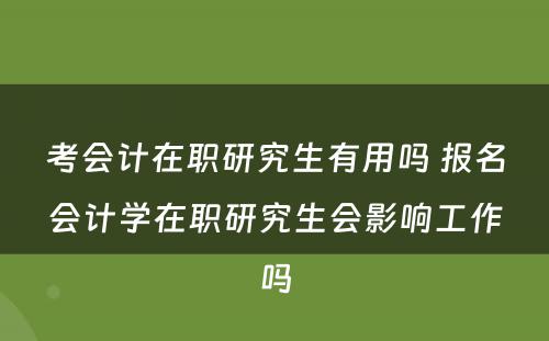 考会计在职研究生有用吗 报名会计学在职研究生会影响工作吗