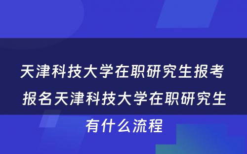 天津科技大学在职研究生报考 报名天津科技大学在职研究生有什么流程