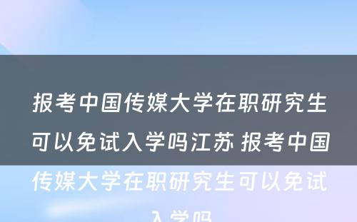 报考中国传媒大学在职研究生可以免试入学吗江苏 报考中国传媒大学在职研究生可以免试入学吗