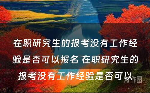 在职研究生的报考没有工作经验是否可以报名 在职研究生的报考没有工作经验是否可以