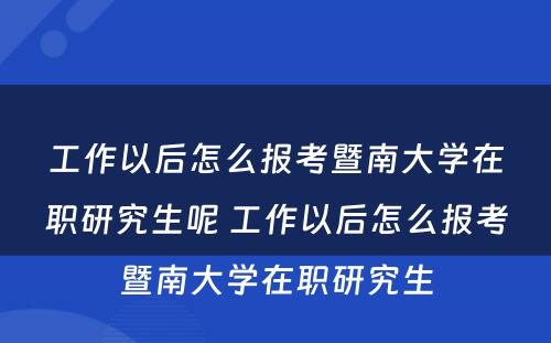 工作以后怎么报考暨南大学在职研究生呢 工作以后怎么报考暨南大学在职研究生