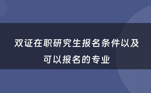  双证在职研究生报名条件以及可以报名的专业