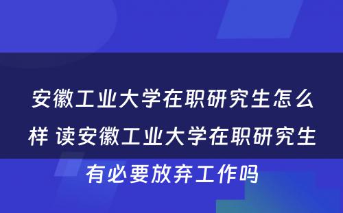 安徽工业大学在职研究生怎么样 读安徽工业大学在职研究生有必要放弃工作吗