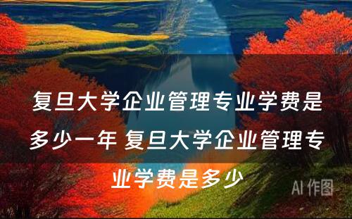 复旦大学企业管理专业学费是多少一年 复旦大学企业管理专业学费是多少