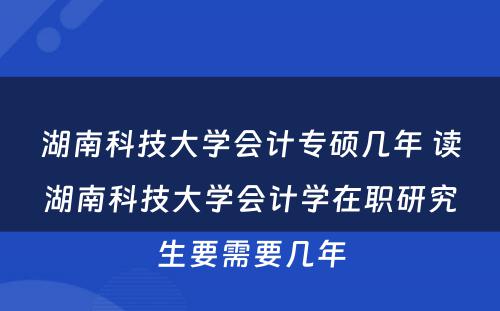 湖南科技大学会计专硕几年 读湖南科技大学会计学在职研究生要需要几年