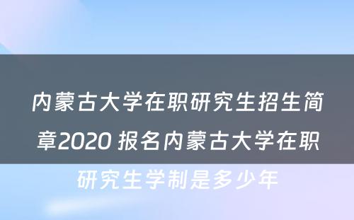 内蒙古大学在职研究生招生简章2020 报名内蒙古大学在职研究生学制是多少年