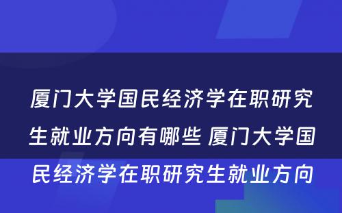 厦门大学国民经济学在职研究生就业方向有哪些 厦门大学国民经济学在职研究生就业方向