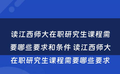 读江西师大在职研究生课程需要哪些要求和条件 读江西师大在职研究生课程需要哪些要求