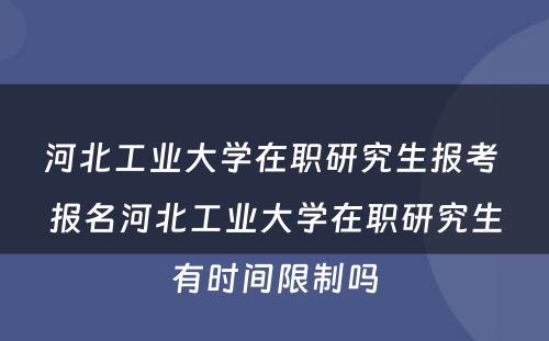 河北工业大学在职研究生报考 报名河北工业大学在职研究生有时间限制吗