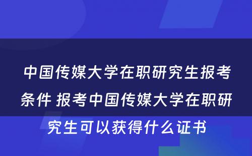 中国传媒大学在职研究生报考条件 报考中国传媒大学在职研究生可以获得什么证书