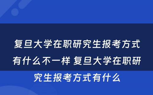 复旦大学在职研究生报考方式有什么不一样 复旦大学在职研究生报考方式有什么