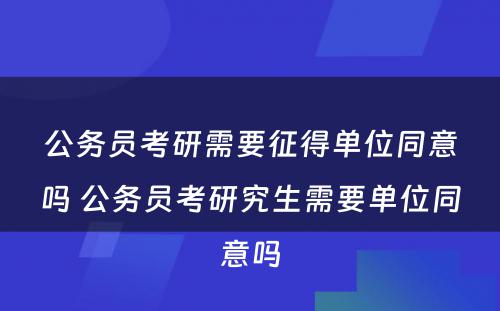 公务员考研需要征得单位同意吗 公务员考研究生需要单位同意吗