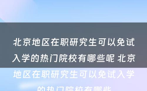 北京地区在职研究生可以免试入学的热门院校有哪些呢 北京地区在职研究生可以免试入学的热门院校有哪些