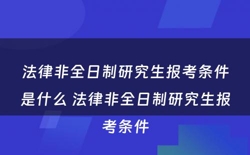 法律非全日制研究生报考条件是什么 法律非全日制研究生报考条件