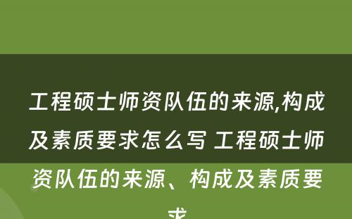 工程硕士师资队伍的来源,构成及素质要求怎么写 工程硕士师资队伍的来源、构成及素质要求