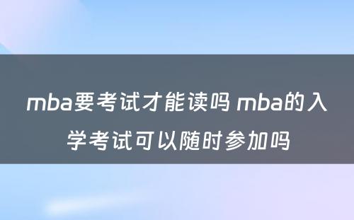 mba要考试才能读吗 mba的入学考试可以随时参加吗