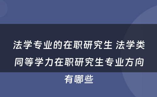 法学专业的在职研究生 法学类同等学力在职研究生专业方向有哪些